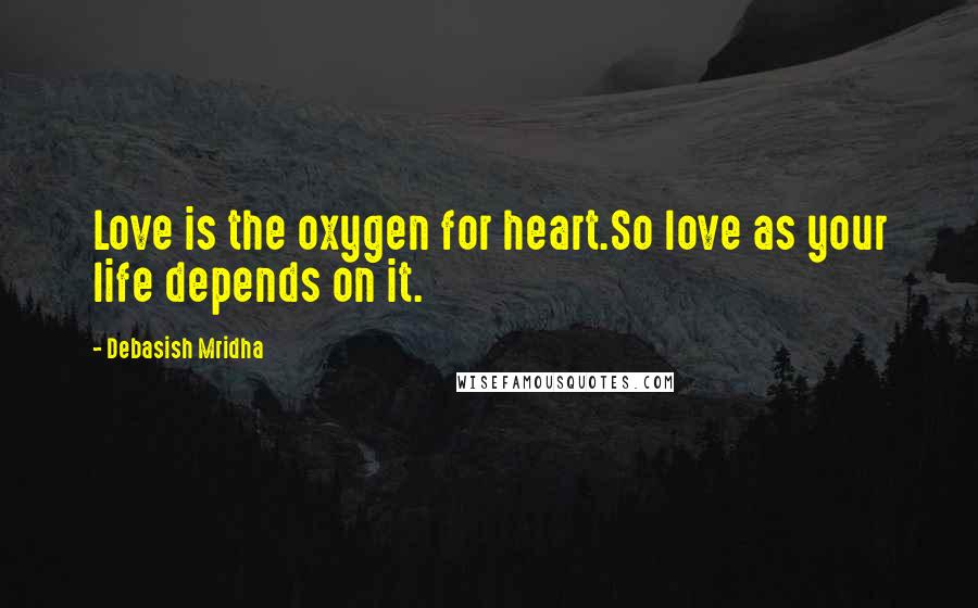 Debasish Mridha Quotes: Love is the oxygen for heart.So love as your life depends on it.