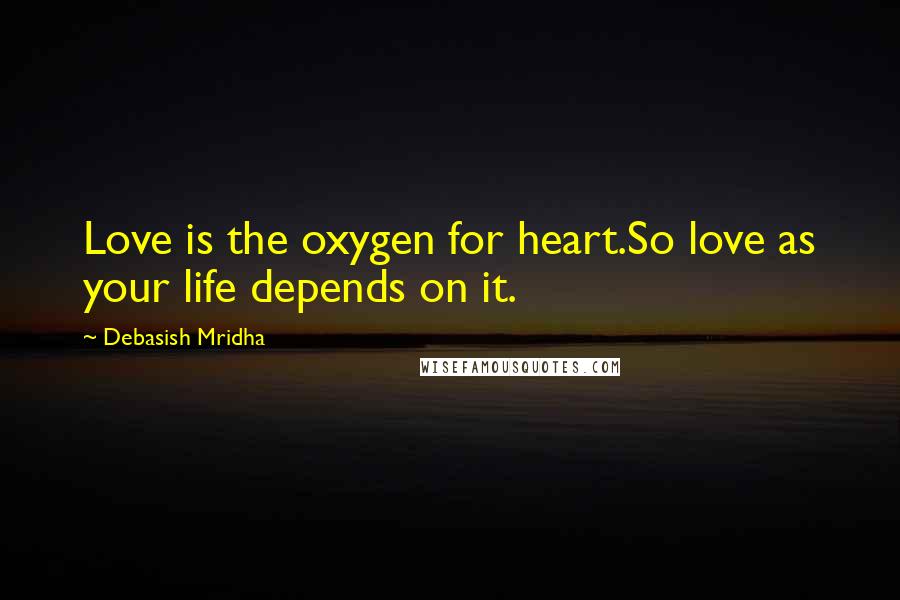 Debasish Mridha Quotes: Love is the oxygen for heart.So love as your life depends on it.