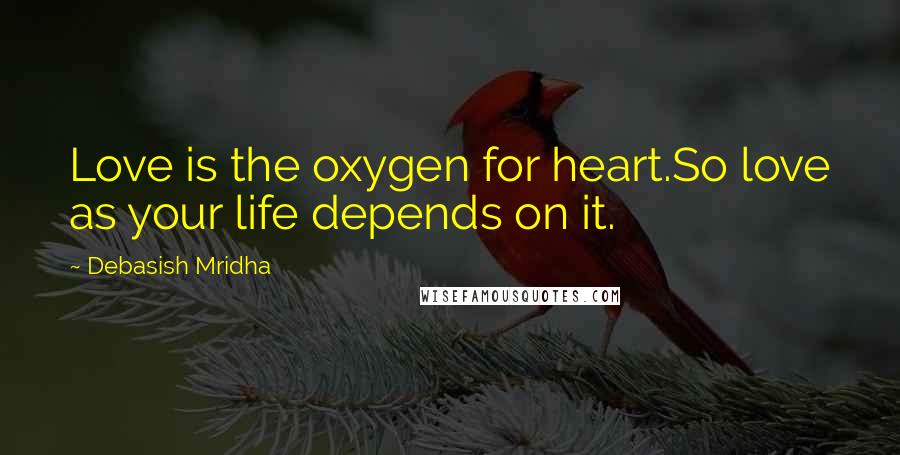 Debasish Mridha Quotes: Love is the oxygen for heart.So love as your life depends on it.