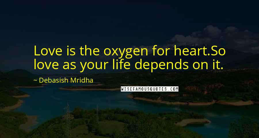 Debasish Mridha Quotes: Love is the oxygen for heart.So love as your life depends on it.