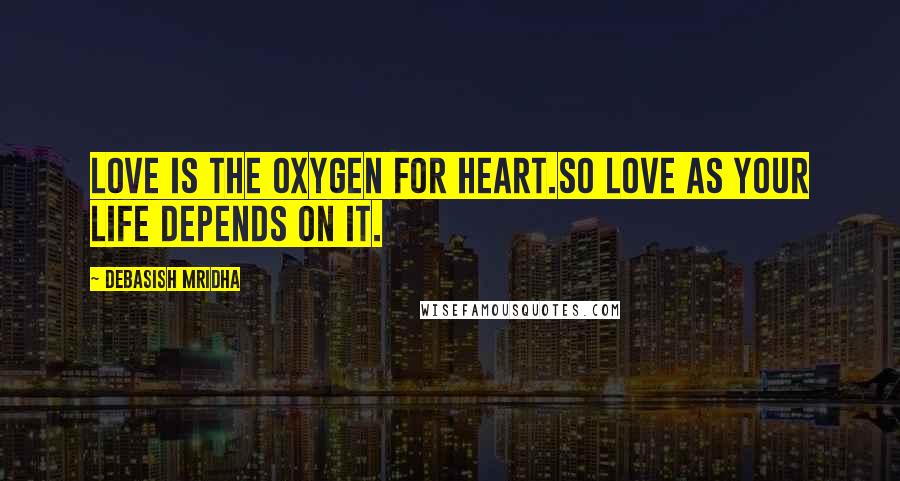 Debasish Mridha Quotes: Love is the oxygen for heart.So love as your life depends on it.