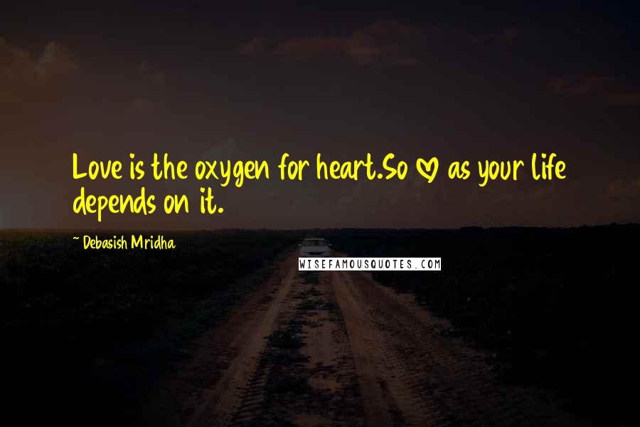 Debasish Mridha Quotes: Love is the oxygen for heart.So love as your life depends on it.