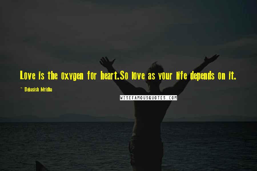 Debasish Mridha Quotes: Love is the oxygen for heart.So love as your life depends on it.