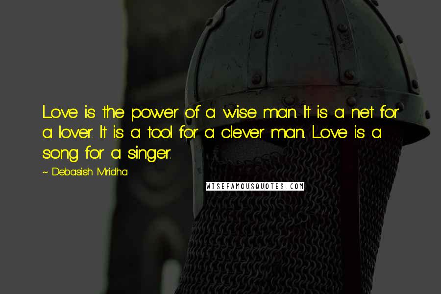 Debasish Mridha Quotes: Love is the power of a wise man. It is a net for a lover. It is a tool for a clever man. Love is a song for a singer.