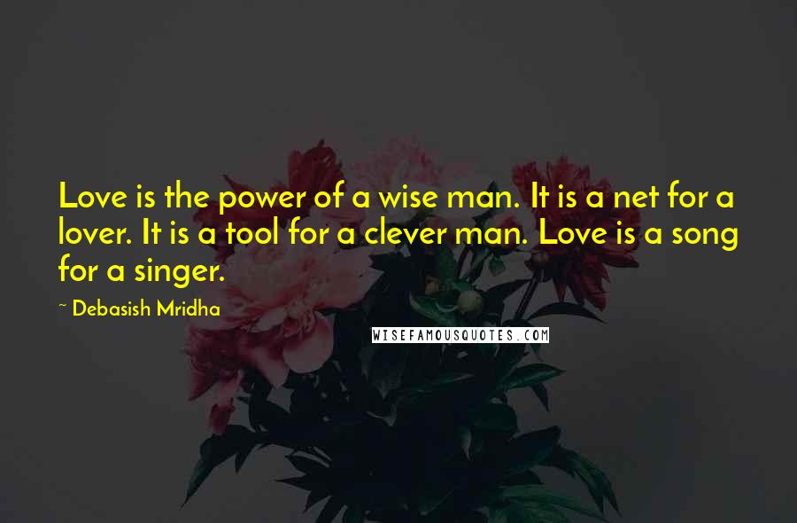 Debasish Mridha Quotes: Love is the power of a wise man. It is a net for a lover. It is a tool for a clever man. Love is a song for a singer.