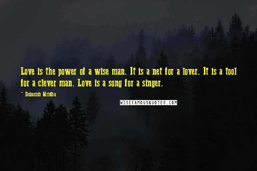 Debasish Mridha Quotes: Love is the power of a wise man. It is a net for a lover. It is a tool for a clever man. Love is a song for a singer.