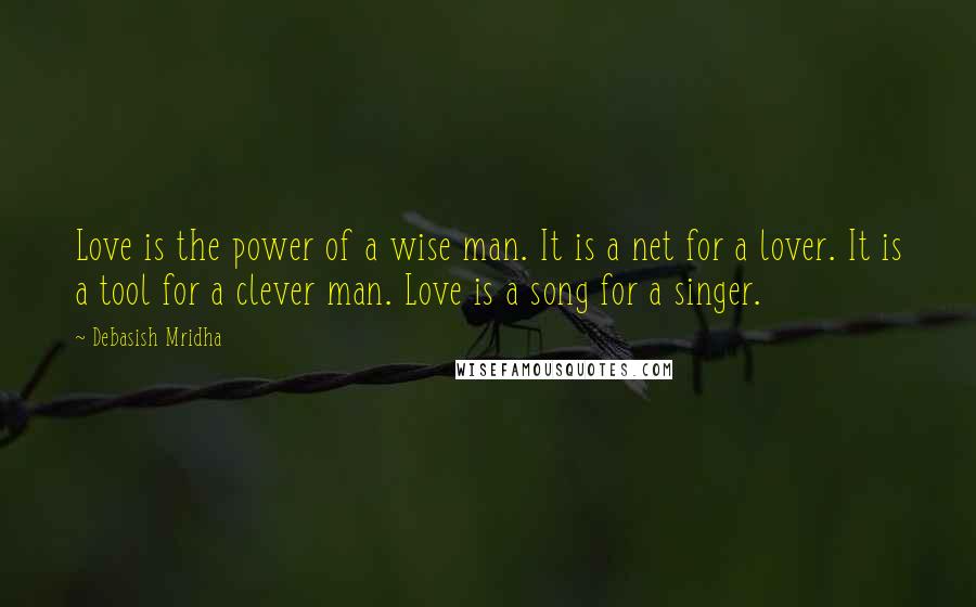 Debasish Mridha Quotes: Love is the power of a wise man. It is a net for a lover. It is a tool for a clever man. Love is a song for a singer.