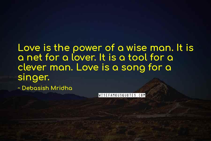 Debasish Mridha Quotes: Love is the power of a wise man. It is a net for a lover. It is a tool for a clever man. Love is a song for a singer.