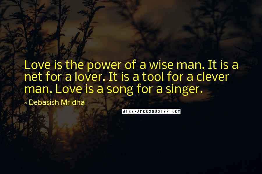 Debasish Mridha Quotes: Love is the power of a wise man. It is a net for a lover. It is a tool for a clever man. Love is a song for a singer.