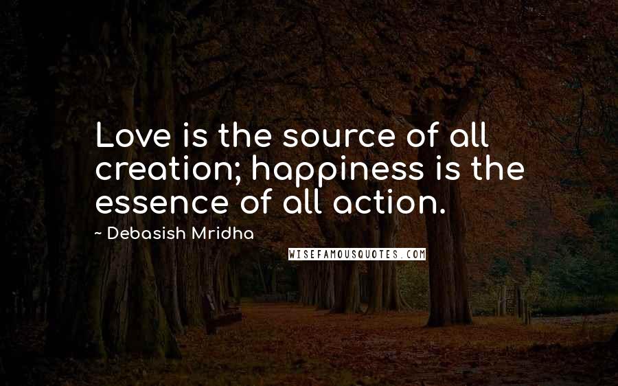 Debasish Mridha Quotes: Love is the source of all creation; happiness is the essence of all action.