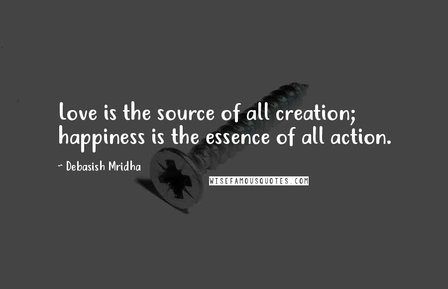 Debasish Mridha Quotes: Love is the source of all creation; happiness is the essence of all action.