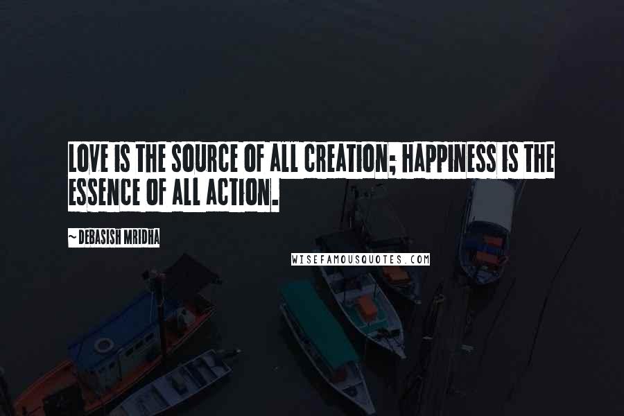 Debasish Mridha Quotes: Love is the source of all creation; happiness is the essence of all action.