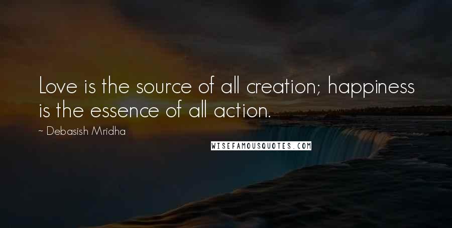 Debasish Mridha Quotes: Love is the source of all creation; happiness is the essence of all action.