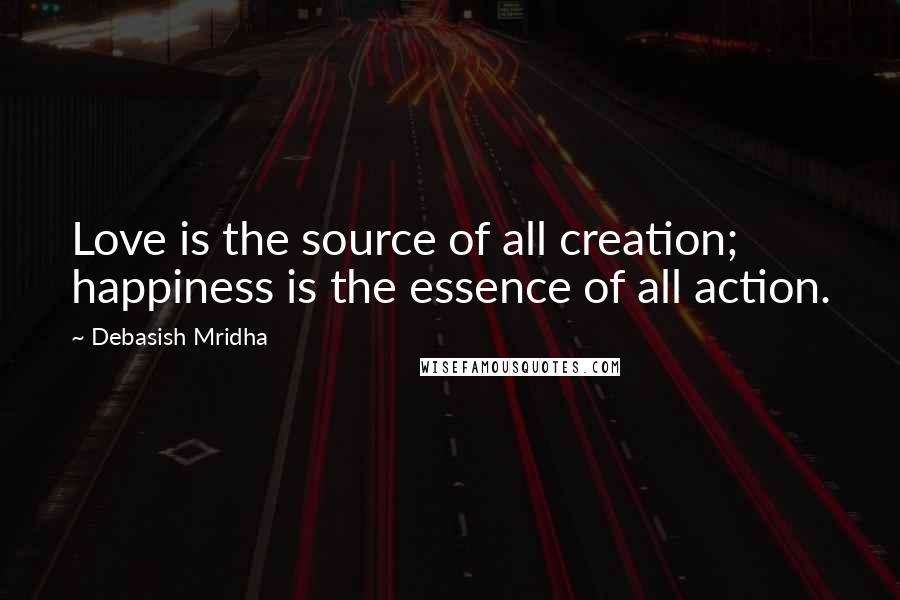 Debasish Mridha Quotes: Love is the source of all creation; happiness is the essence of all action.