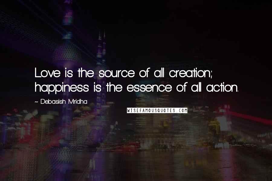 Debasish Mridha Quotes: Love is the source of all creation; happiness is the essence of all action.