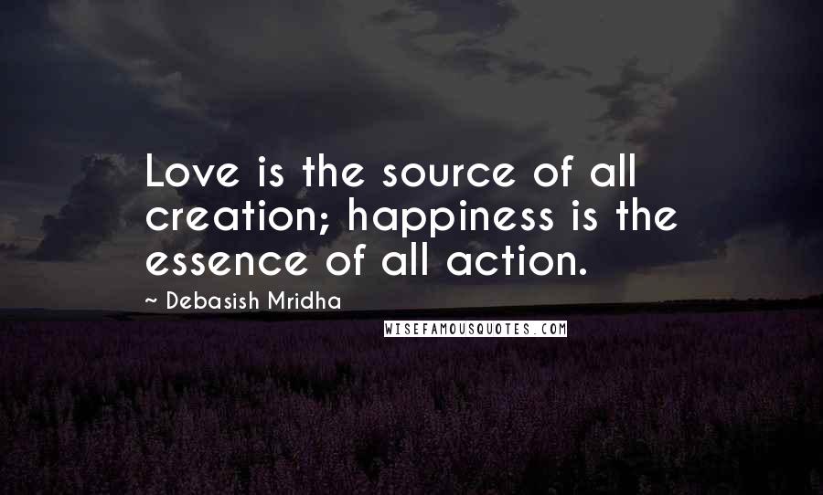 Debasish Mridha Quotes: Love is the source of all creation; happiness is the essence of all action.