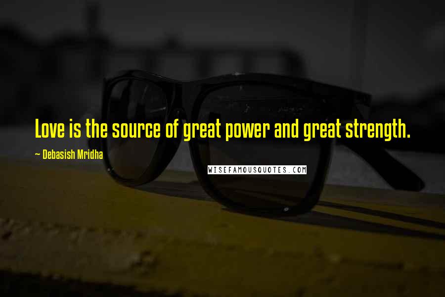 Debasish Mridha Quotes: Love is the source of great power and great strength.