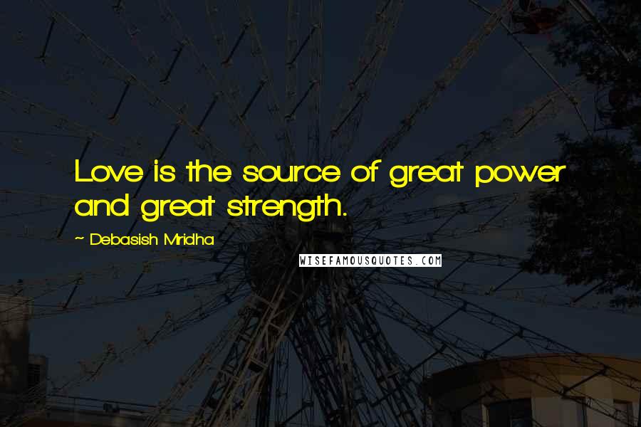 Debasish Mridha Quotes: Love is the source of great power and great strength.