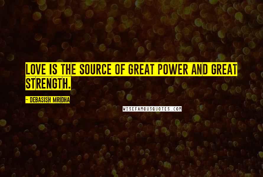 Debasish Mridha Quotes: Love is the source of great power and great strength.
