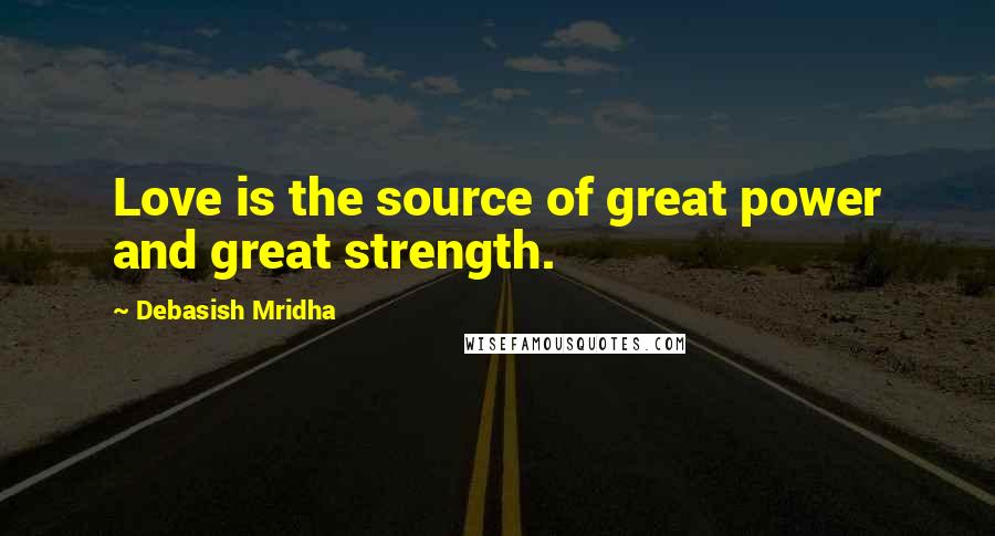 Debasish Mridha Quotes: Love is the source of great power and great strength.