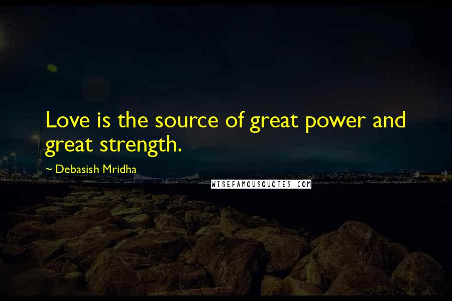 Debasish Mridha Quotes: Love is the source of great power and great strength.