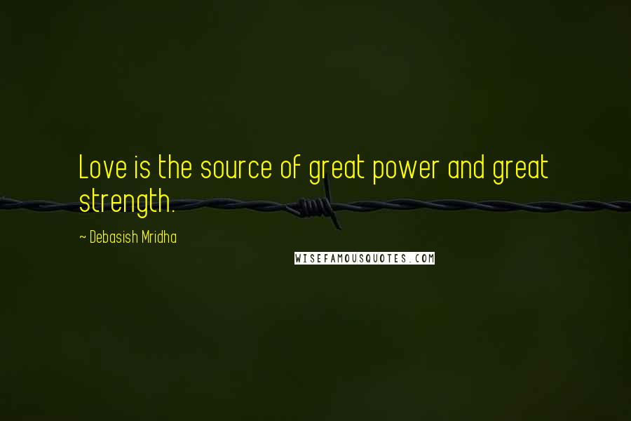 Debasish Mridha Quotes: Love is the source of great power and great strength.