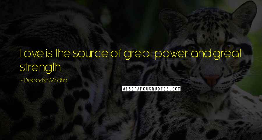 Debasish Mridha Quotes: Love is the source of great power and great strength.