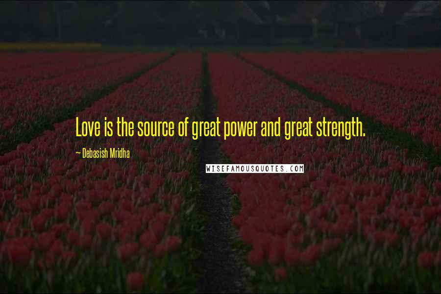 Debasish Mridha Quotes: Love is the source of great power and great strength.