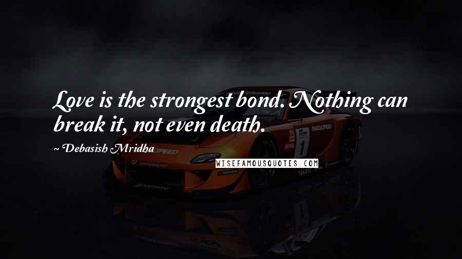 Debasish Mridha Quotes: Love is the strongest bond. Nothing can break it, not even death.