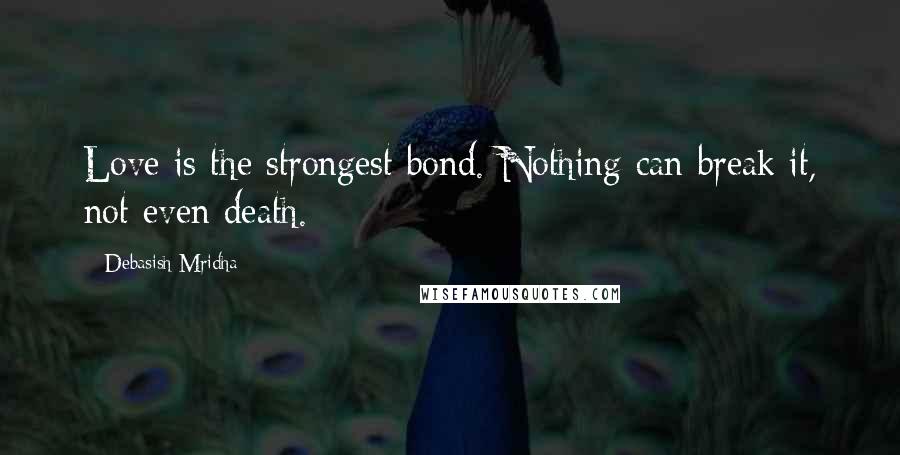 Debasish Mridha Quotes: Love is the strongest bond. Nothing can break it, not even death.