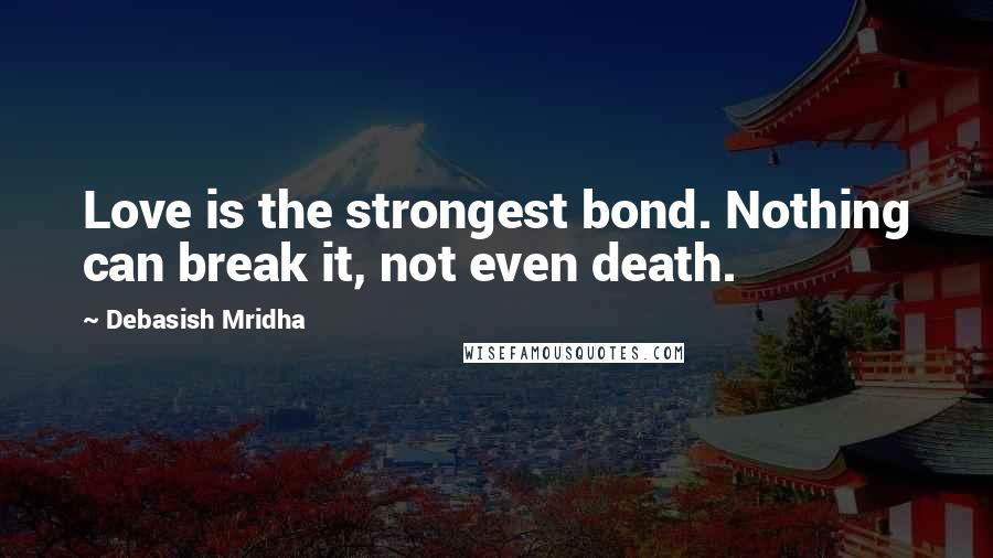 Debasish Mridha Quotes: Love is the strongest bond. Nothing can break it, not even death.