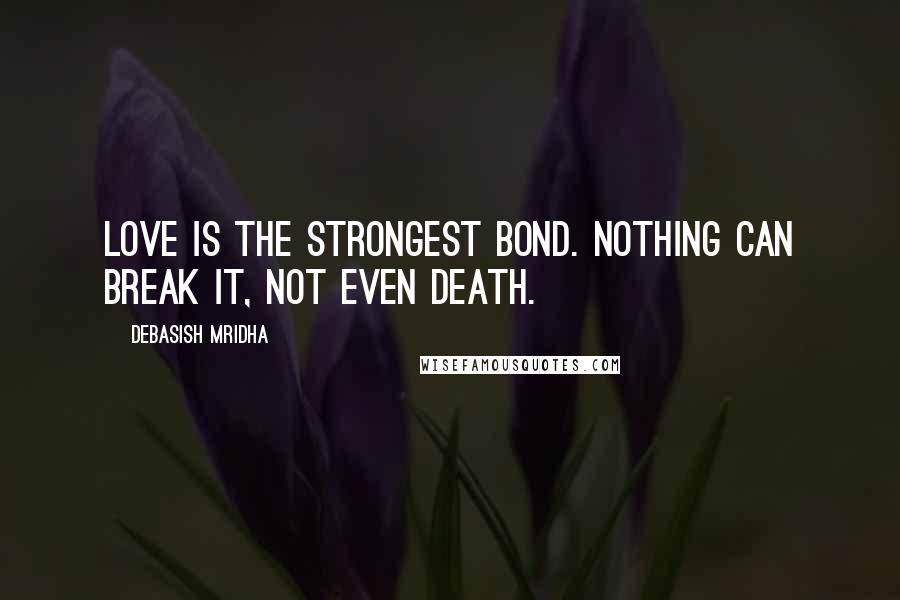 Debasish Mridha Quotes: Love is the strongest bond. Nothing can break it, not even death.