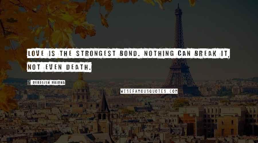 Debasish Mridha Quotes: Love is the strongest bond. Nothing can break it, not even death.