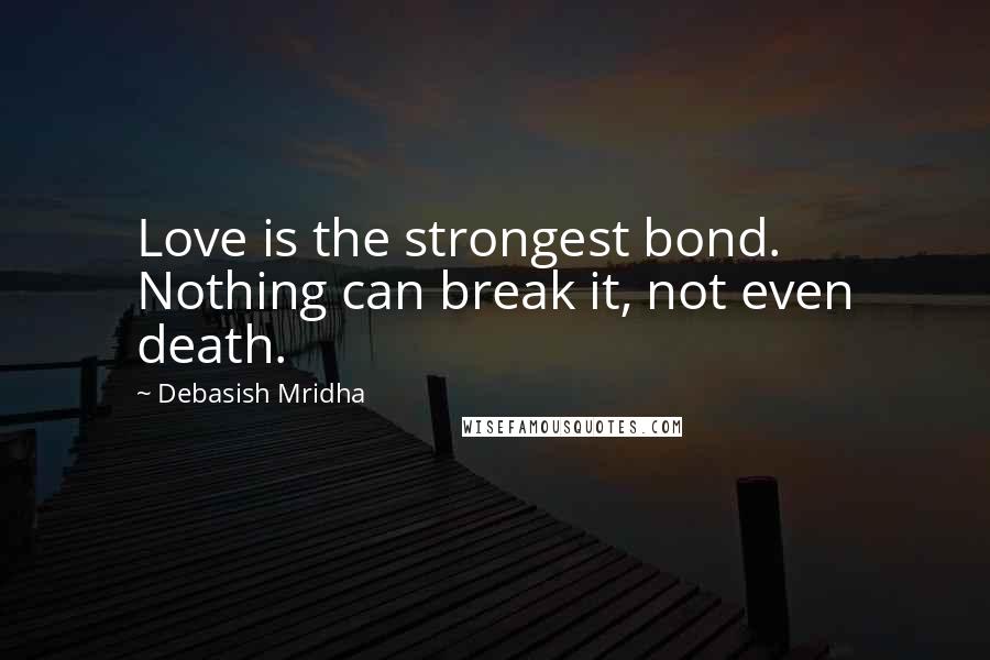 Debasish Mridha Quotes: Love is the strongest bond. Nothing can break it, not even death.