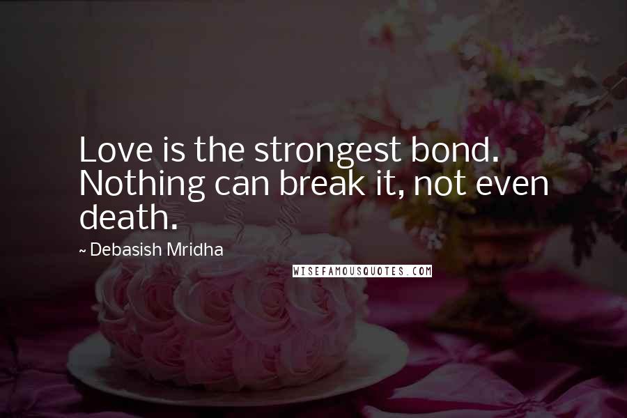 Debasish Mridha Quotes: Love is the strongest bond. Nothing can break it, not even death.