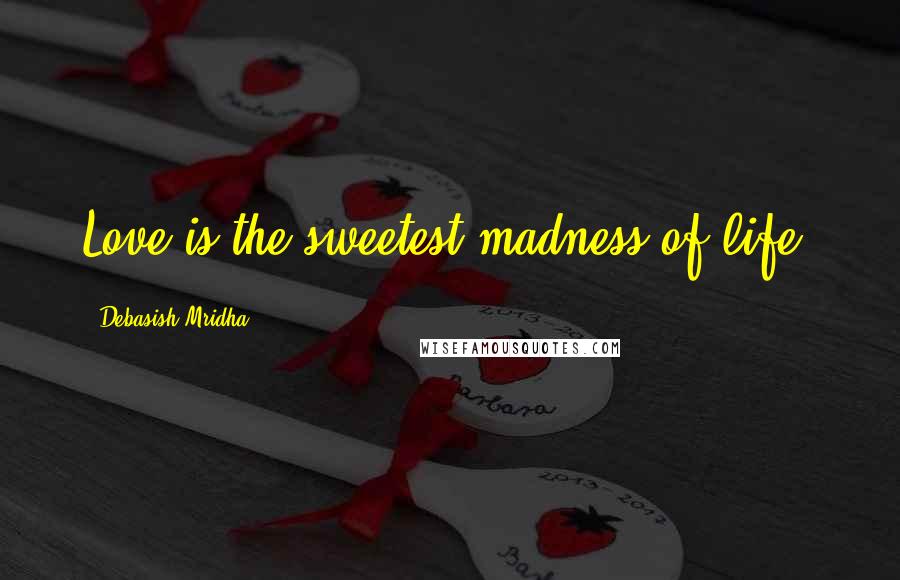 Debasish Mridha Quotes: Love is the sweetest madness of life.