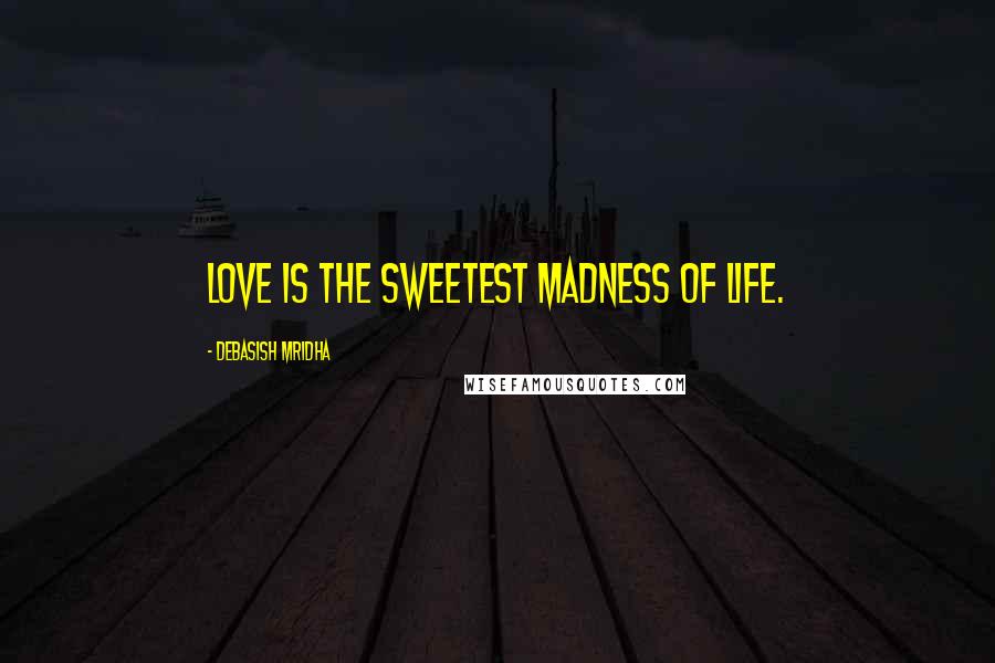 Debasish Mridha Quotes: Love is the sweetest madness of life.