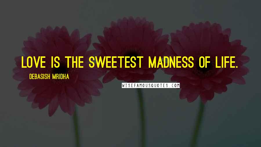 Debasish Mridha Quotes: Love is the sweetest madness of life.