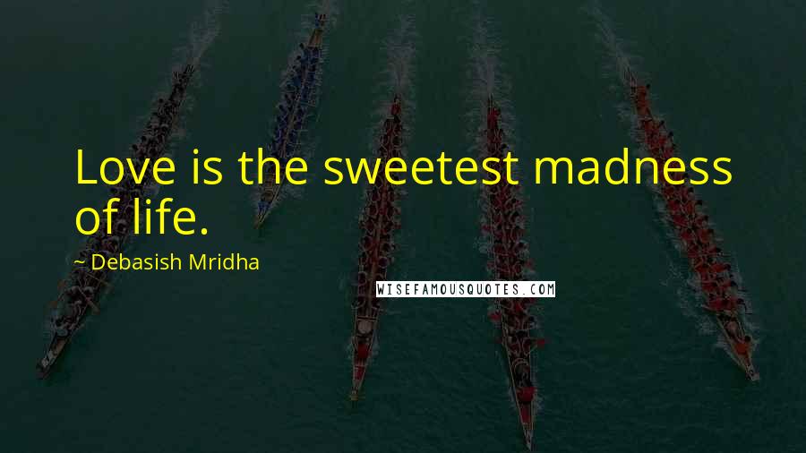 Debasish Mridha Quotes: Love is the sweetest madness of life.