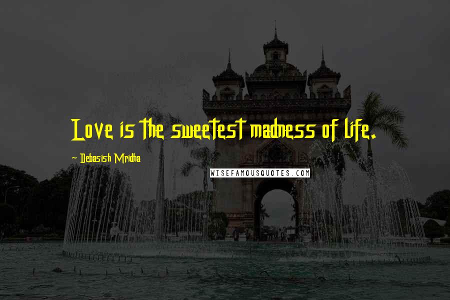 Debasish Mridha Quotes: Love is the sweetest madness of life.