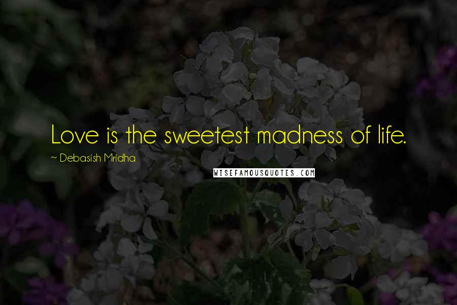 Debasish Mridha Quotes: Love is the sweetest madness of life.