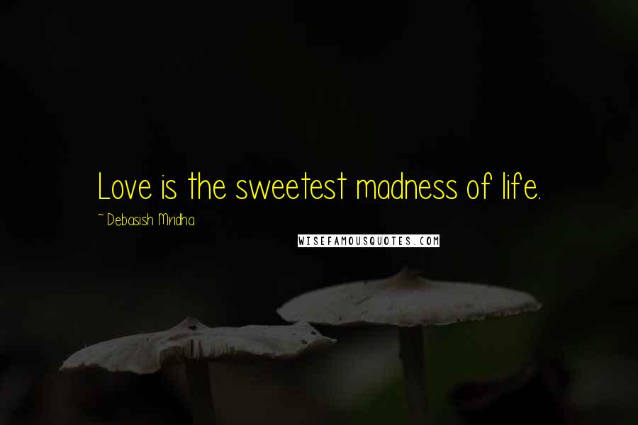 Debasish Mridha Quotes: Love is the sweetest madness of life.