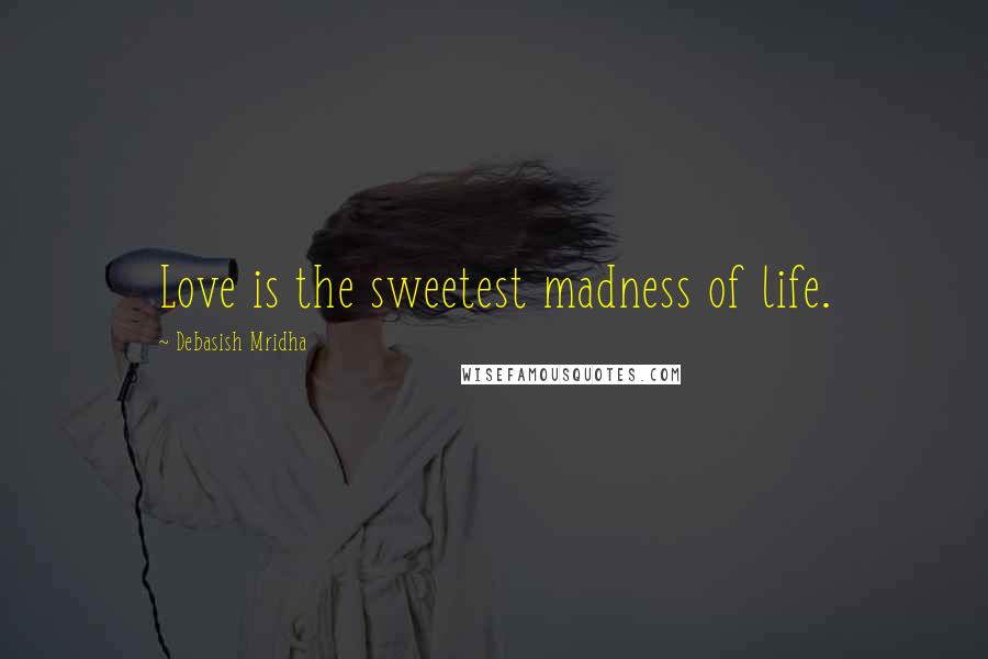 Debasish Mridha Quotes: Love is the sweetest madness of life.