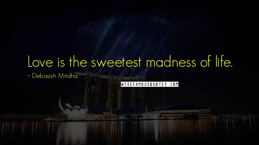 Debasish Mridha Quotes: Love is the sweetest madness of life.