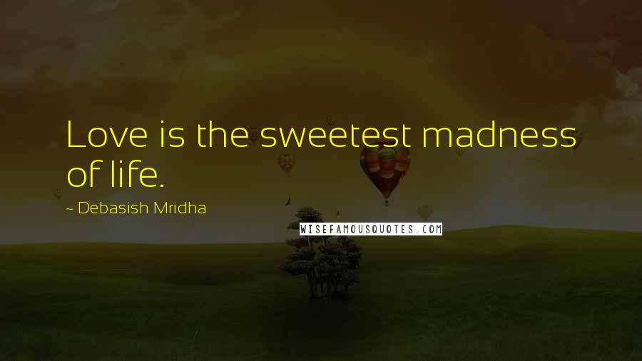 Debasish Mridha Quotes: Love is the sweetest madness of life.