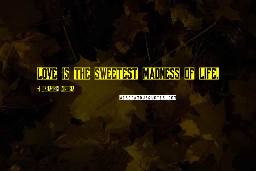 Debasish Mridha Quotes: Love is the sweetest madness of life.