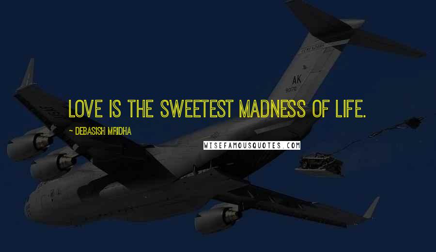 Debasish Mridha Quotes: Love is the sweetest madness of life.