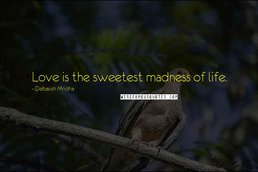 Debasish Mridha Quotes: Love is the sweetest madness of life.