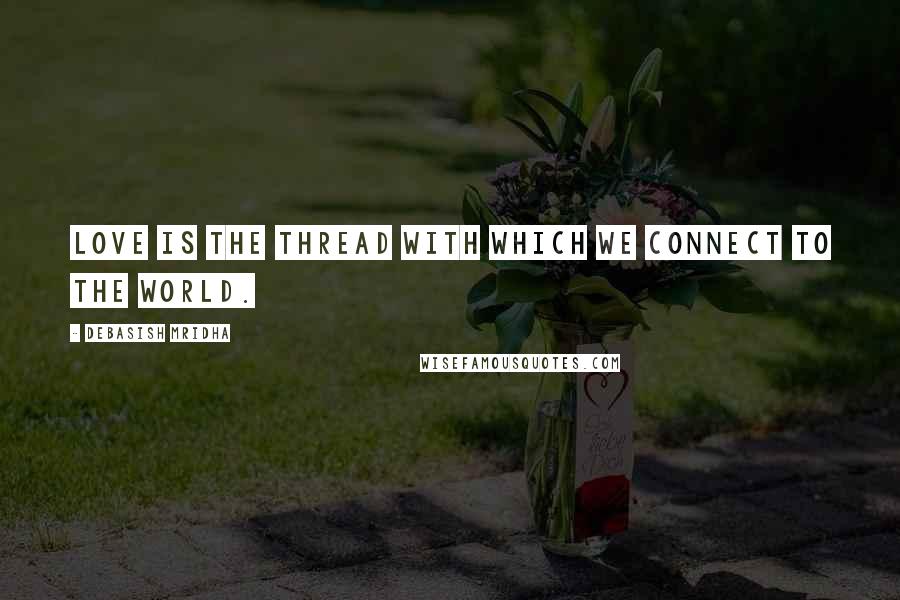 Debasish Mridha Quotes: Love is the thread with which we connect to the world.