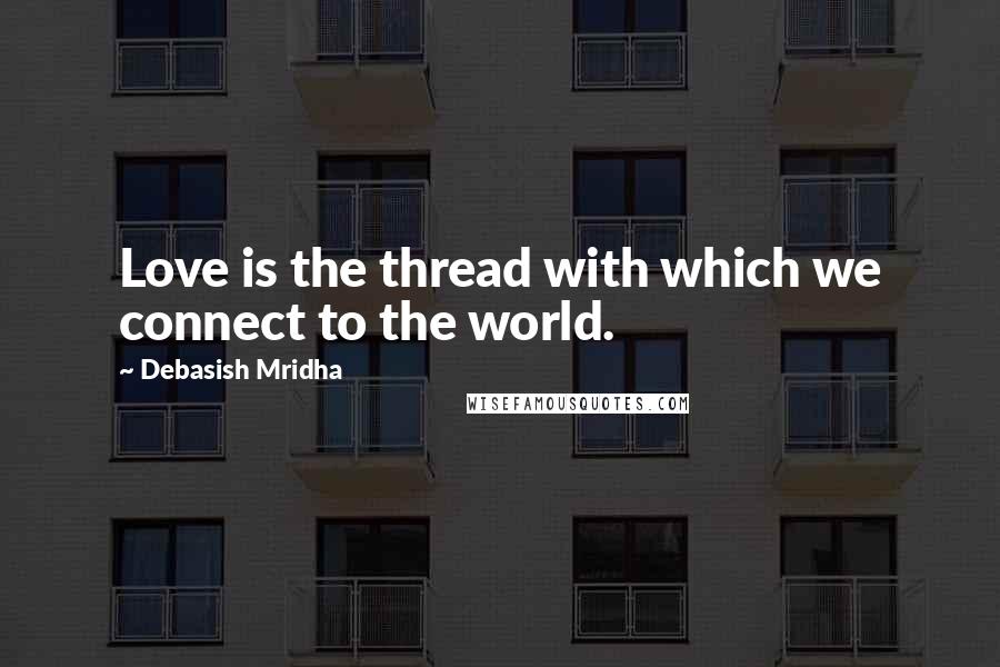 Debasish Mridha Quotes: Love is the thread with which we connect to the world.